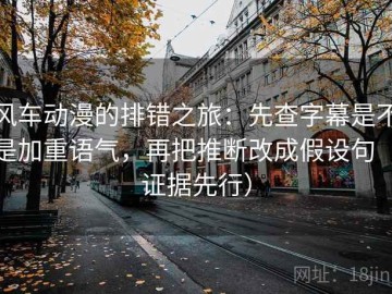 风车动漫的排错之旅：先查字幕是不是加重语气，再把推断改成假设句（证据先行）