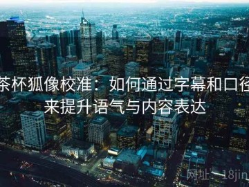 茶杯狐像校准：如何通过字幕和口径来提升语气与内容表达