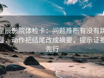 星辰影院体检卡：问题推断有没有跳层，动作把结尾改成摘要，提示证据先行