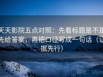 天天影院五点对照：先看标题是不是先给答案，再把口径写成一句话（证据先行）