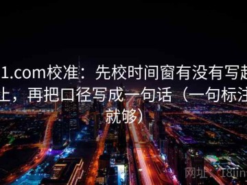 91.com校准：先校时间窗有没有写起止，再把口径写成一句话（一句标注就够）