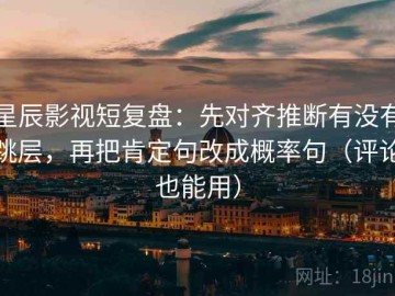 星辰影视短复盘：先对齐推断有没有跳层，再把肯定句改成概率句（评论也能用）