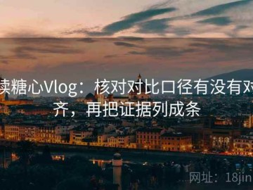 读糖心Vlog：核对对比口径有没有对齐，再把证据列成条