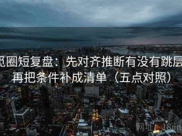 觅圈短复盘：先对齐推断有没有跳层，再把条件补成清单（五点对照）