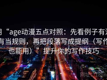 用“age动漫五点对照：先看例子有没有当规则，再把段落写成提纲（写作也能用）”提升你的写作技巧