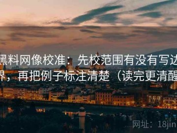 黑料网像校准：先校范围有没有写边界，再把例子标注清楚（读完更清醒）