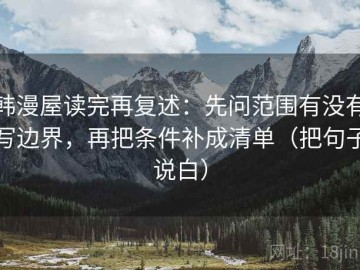 韩漫屋读完再复述：先问范围有没有写边界，再把条件补成清单（把句子说白）