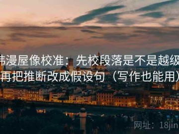 韩漫屋像校准：先校段落是不是越级，再把推断改成假设句（写作也能用）