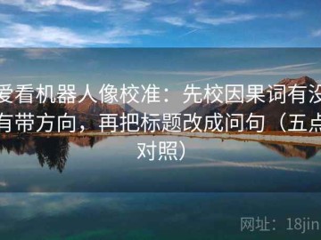 爱看机器人像校准：先校因果词有没有带方向，再把标题改成问句（五点对照）