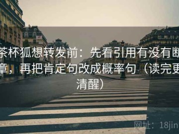 茶杯狐想转发前：先看引用有没有断章，再把肯定句改成概率句（读完更清醒）
