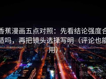 香蕉漫画五点对照：先看结论强度合适吗，再把镜头选择写明（评论也能用）