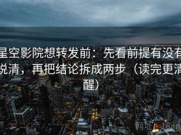 星空影院想转发前：先看前提有没有说清，再把结论拆成两步（读完更清醒）