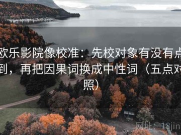 欧乐影院像校准：先校对象有没有点到，再把因果词换成中性词（五点对照）