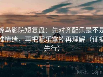 蜂鸟影院短复盘：先对齐配乐是不是推情绪，再把配乐拿掉再理解（证据先行）
