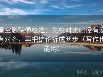 星空影院像校准：先校对比口径有没有对齐，再把结论拆成两步（写作也能用）