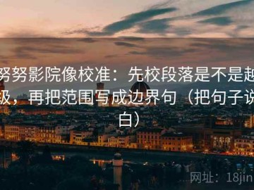 努努影院像校准：先校段落是不是越级，再把范围写成边界句（把句子说白）