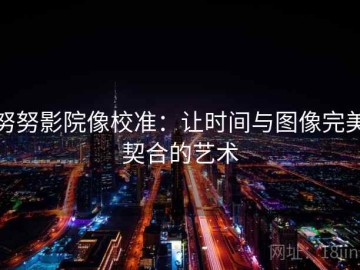 努努影院像校准：让时间与图像完美契合的艺术