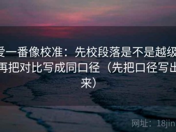 爱一番像校准：先校段落是不是越级，再把对比写成同口径（先把口径写出来）