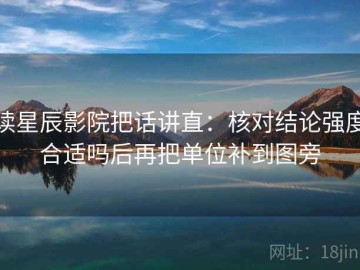 读星辰影院把话讲直：核对结论强度合适吗后再把单位补到图旁
