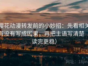 樱花动漫转发前的小妙招：先看相关有没有写成因果，再把主语写清楚（读完更稳）