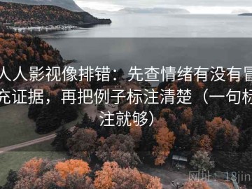 人人影视像排错：先查情绪有没有冒充证据，再把例子标注清楚（一句标注就够）