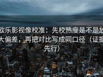 欧乐影视像校准：先校热度是不是放大偏差，再把对比写成同口径（证据先行）