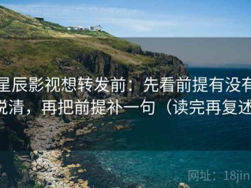 星辰影视想转发前：先看前提有没有说清，再把前提补一句（读完再复述）
