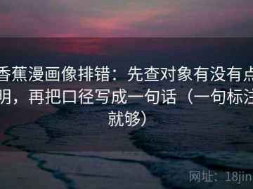 香蕉漫画像排错：先查对象有没有点明，再把口径写成一句话（一句标注就够）
