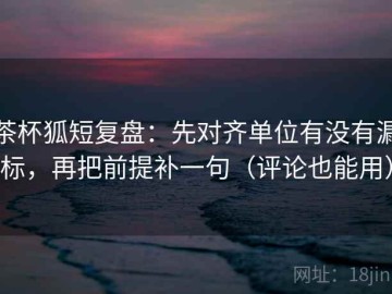 茶杯狐短复盘：先对齐单位有没有漏标，再把前提补一句（评论也能用）