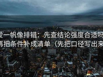 爱一帆像排错：先查结论强度合适吗，再把条件补成清单（先把口径写出来）