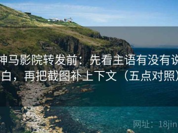 神马影院转发前：先看主语有没有说白，再把截图补上下文（五点对照）