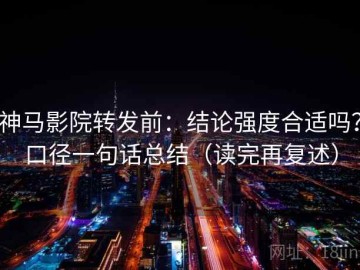 神马影院转发前：结论强度合适吗？口径一句话总结（读完再复述）