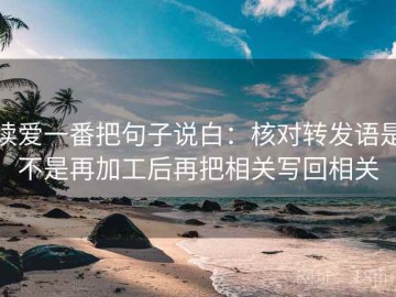 读爱一番把句子说白：核对转发语是不是再加工后再把相关写回相关