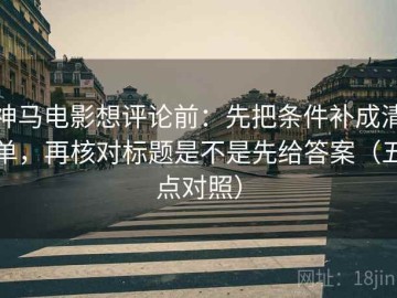 神马电影想评论前：先把条件补成清单，再核对标题是不是先给答案（五点对照）