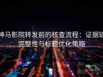 神马影院转发前的核查流程：证据链完整性与标题优化策略