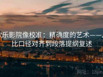 欧乐影院像校准：精确度的艺术——从比口径对齐到段落提纲复述