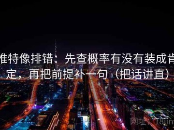 推特像排错：先查概率有没有装成肯定，再把前提补一句（把话讲直）