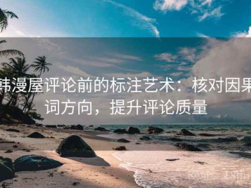 韩漫屋评论前的标注艺术：核对因果词方向，提升评论质量