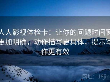 人人影视体检卡：让你的问题时间窗更加明确，动作描写更具体，提示写作更有效