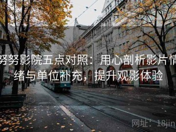 努努影院五点对照：用心剖析影片情绪与单位补充，提升观影体验