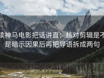 读神马电影把话讲直：核对剪辑是不是暗示因果后再把导语拆成两句