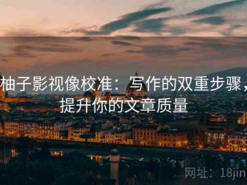 柚子影视像校准：写作的双重步骤，提升你的文章质量