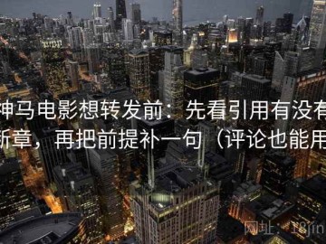 神马电影想转发前：先看引用有没有断章，再把前提补一句（评论也能用）