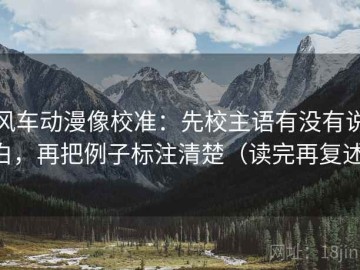 风车动漫像校准：先校主语有没有说白，再把例子标注清楚（读完再复述）