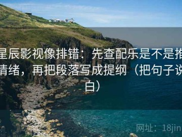星辰影视像排错：先查配乐是不是推情绪，再把段落写成提纲（把句子说白）