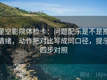星空影院体检卡：问题配乐是不是推情绪，动作把对比写成同口径，提示四步对照