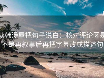 读韩漫屋把句子说白：核对评论区是不是再叙事后再把字幕改成描述句