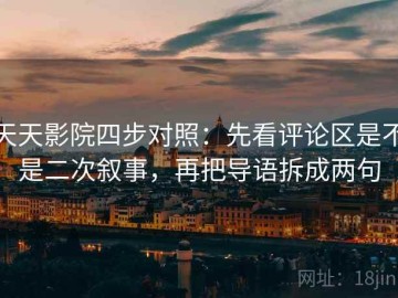 天天影院四步对照：先看评论区是不是二次叙事，再把导语拆成两句