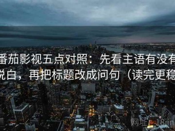 番茄影视五点对照：先看主语有没有说白，再把标题改成问句（读完更稳）