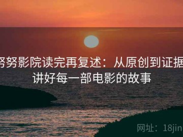 努努影院读完再复述：从原创到证据，讲好每一部电影的故事